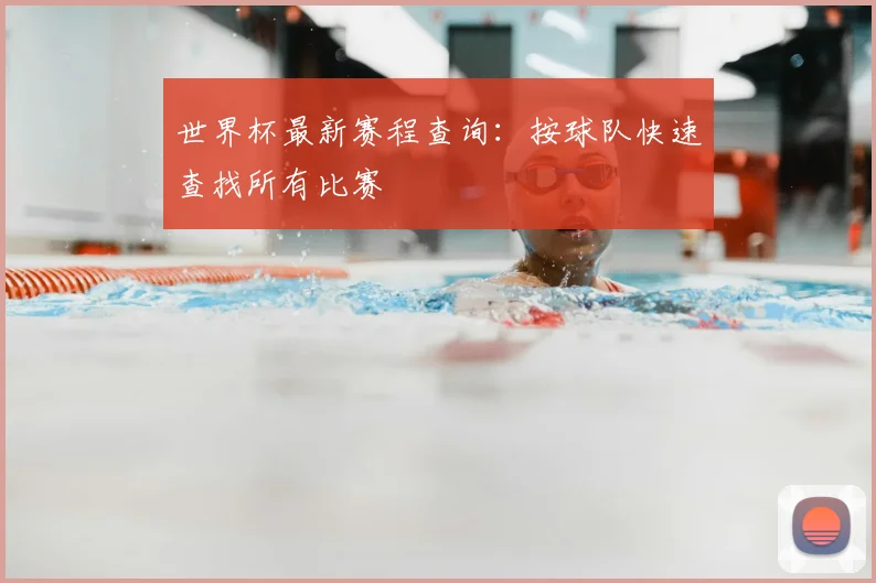 世界杯最新赛程查询：按球队快速查找所有比赛