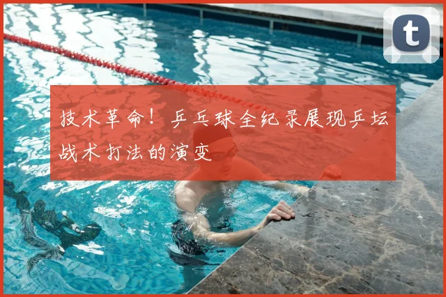 技术革命！乒乓球全纪录展现乒坛战术打法的演变