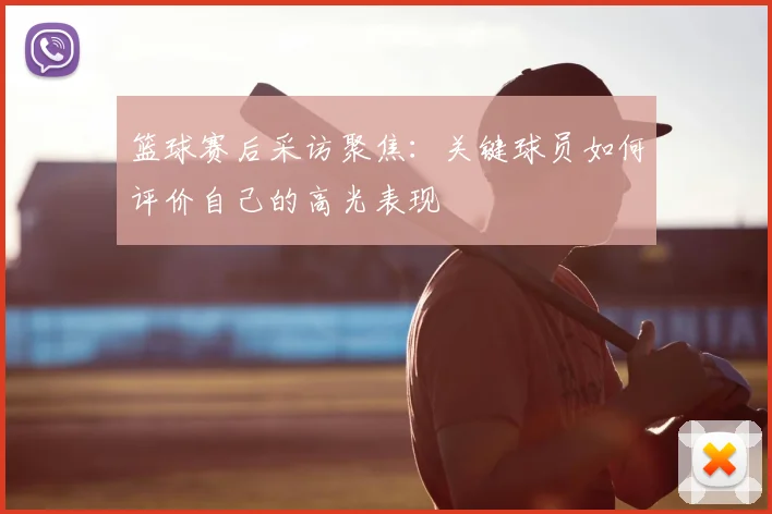 篮球赛后采访聚焦:关键球员如何评价自己的高光表现