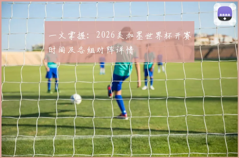 一文掌握：2026美加墨世界杯开赛时间及各组对阵详情