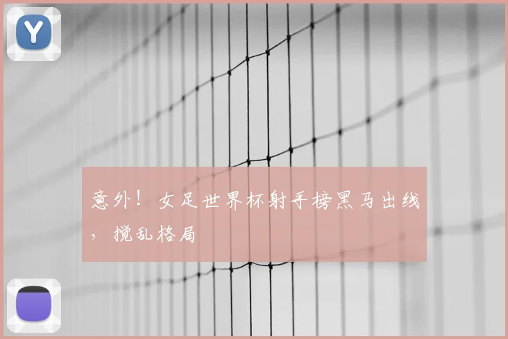 意外！女足世界杯射手榜黑马出线，搅乱格局