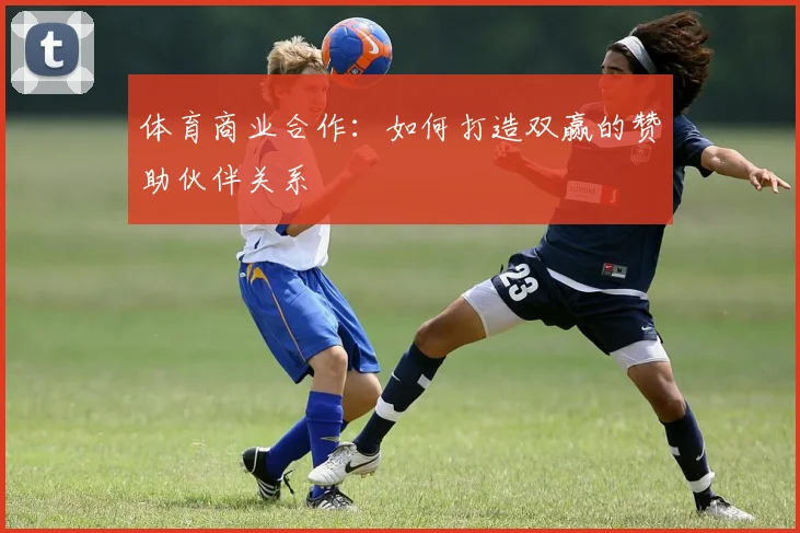 体育商业合作:如何打造双赢的赞助伙伴关系