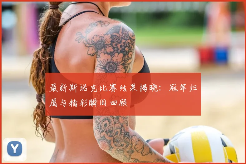 最新斯诺克比赛结果揭晓：冠军归属与精彩瞬间回顾