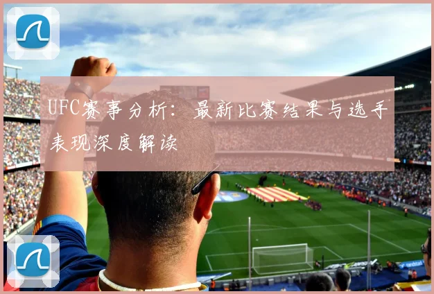 UFC赛事分析：最新比赛结果与选手表现深度解读