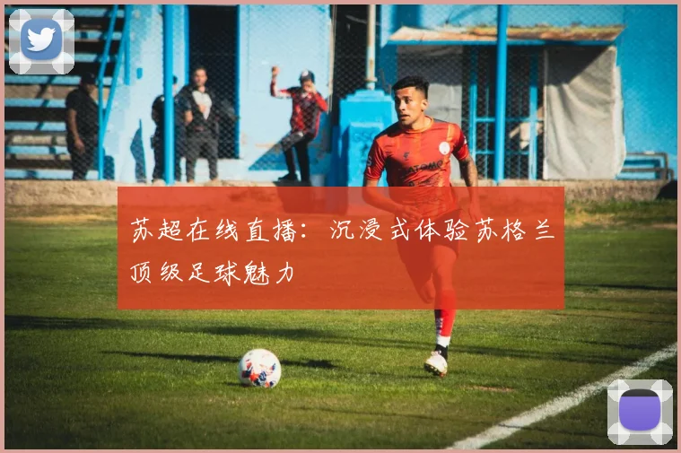 苏超在线直播:沉浸式体验苏格兰顶级足球魅力