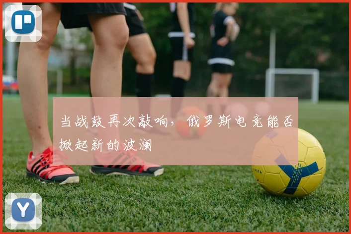 当战鼓再次敲响，俄罗斯电竞能否掀起新的波澜