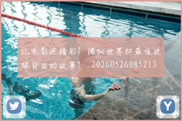 比电影还精彩！揭秘世界杯最佳进球背后的故事！_20260526085213