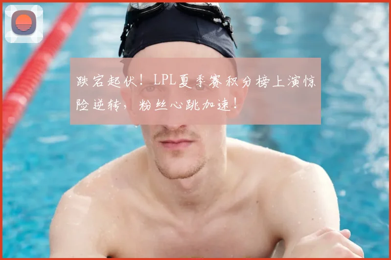 跌宕起伏！LPL夏季赛积分榜上演惊险逆转，粉丝心跳加速！