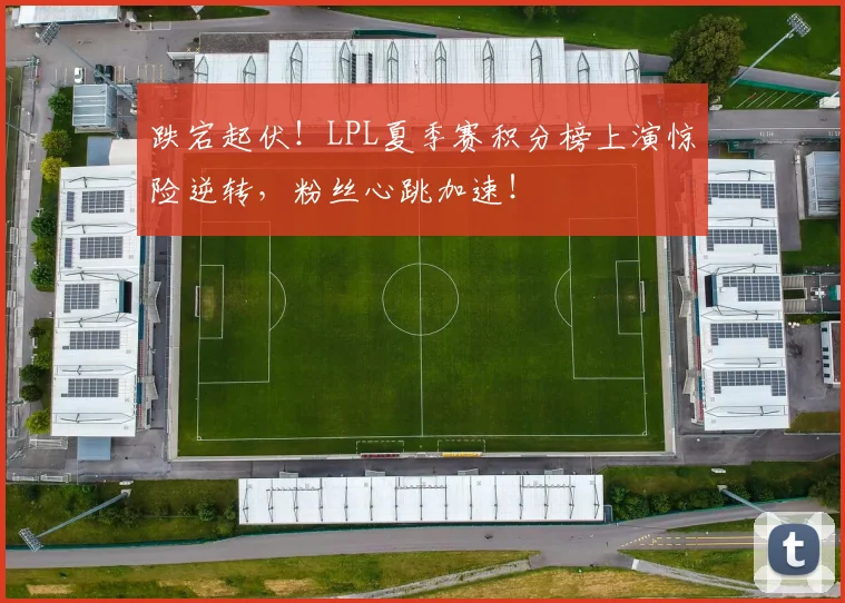 跌宕起伏！LPL夏季赛积分榜上演惊险逆转，粉丝心跳加速！