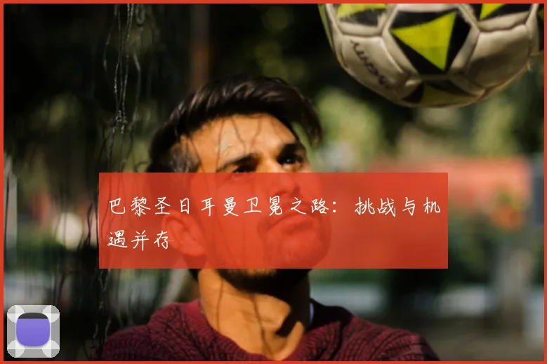 巴黎圣日耳曼卫冕之路:挑战与机遇并存