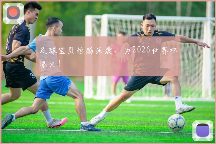 足球宝贝性感来袭，为2026世界杯添火！