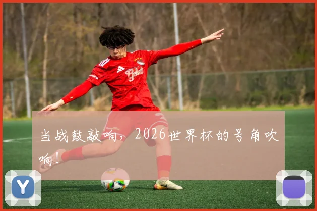当战鼓敲响,2026世界杯的号角吹响!