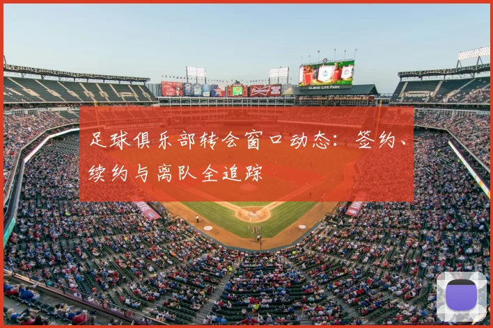 足球俱乐部转会窗口动态：签约、续约与离队全追踪