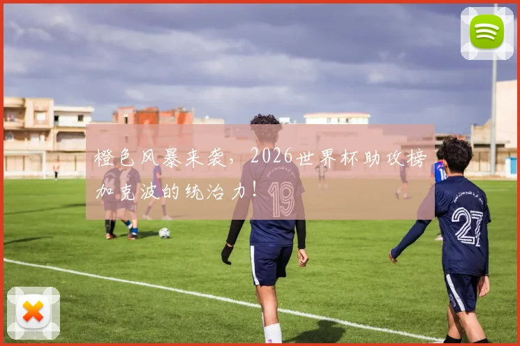 橙色风暴来袭,2026世界杯助攻榜加克波的统治力!