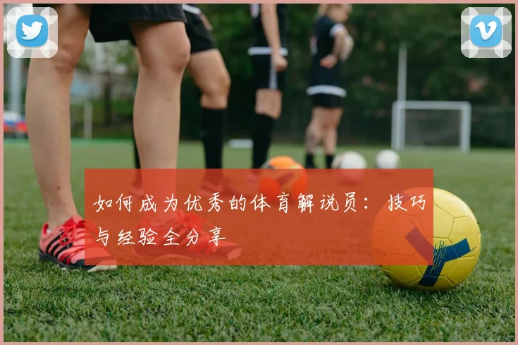 如何成为优秀的体育解说员:技巧与经验全分享