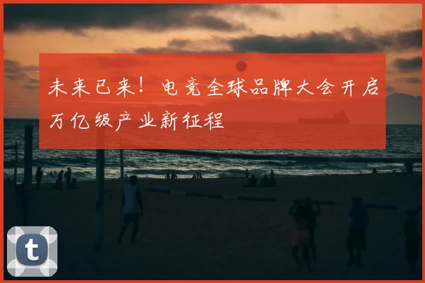 未来已来！电竞全球品牌大会开启万亿级产业新征程