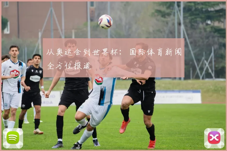 从奥运会到世界杯:国际体育新闻全方位报道