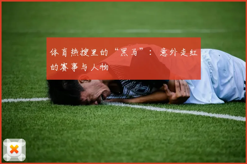 体育热搜里的“黑马”:意外走红的赛事与人物