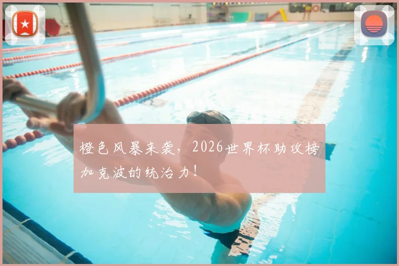 橙色风暴来袭,2026世界杯助攻榜加克波的统治力!
