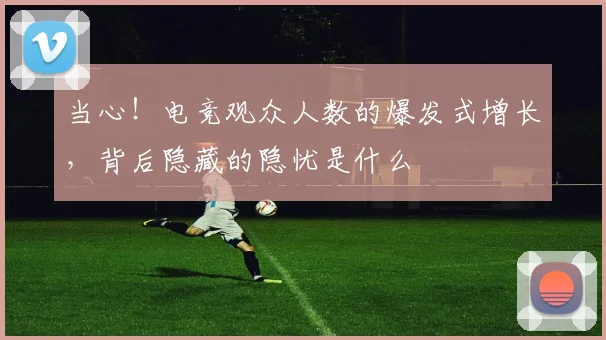 当心!电竞观众人数的爆发式增长,背后隐藏的隐忧是什么