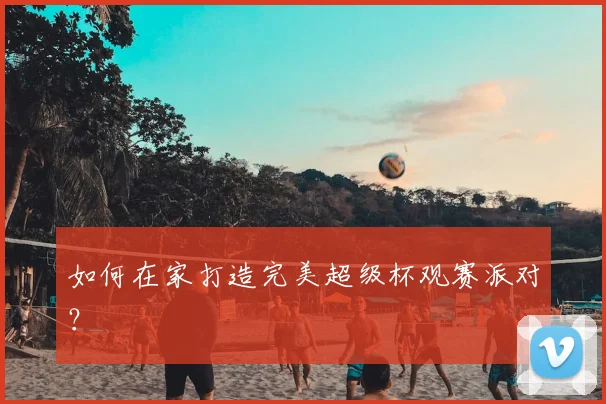 如何在家打造完美超级杯观赛派对?