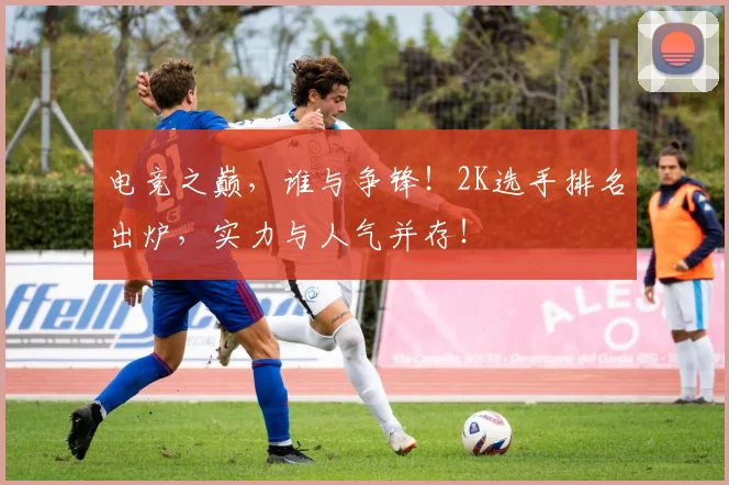电竞之巅,谁与争锋!2K选手排名出炉,实力与人气并存!