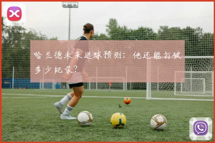 哈兰德未来进球预测：他还能打破多少纪录？
