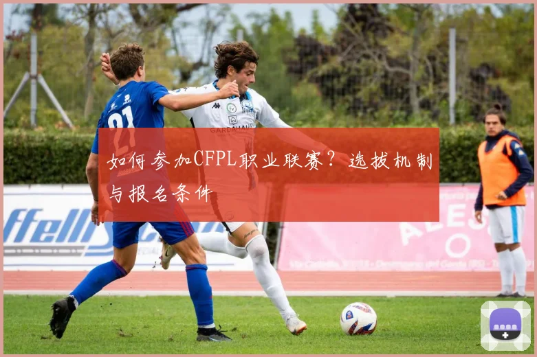 如何参加CFPL职业联赛?选拔机制与报名条件