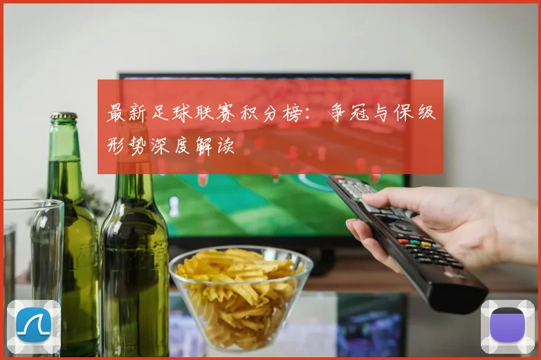 最新足球联赛积分榜:争冠与保级形势深度解读
