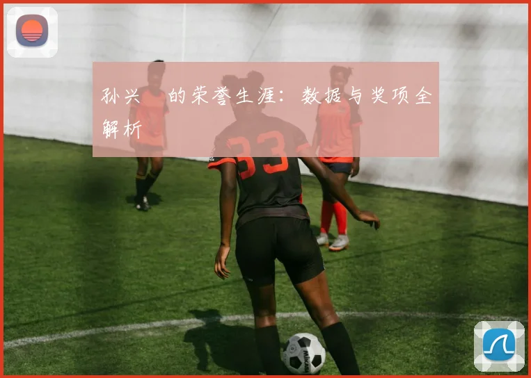 孙兴慜的荣誉生涯：数据与奖项全解析