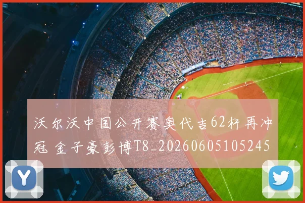 沃尔沃中国公开赛奥代吉62杆再冲冠 金子豪彭博T8_20260605105245