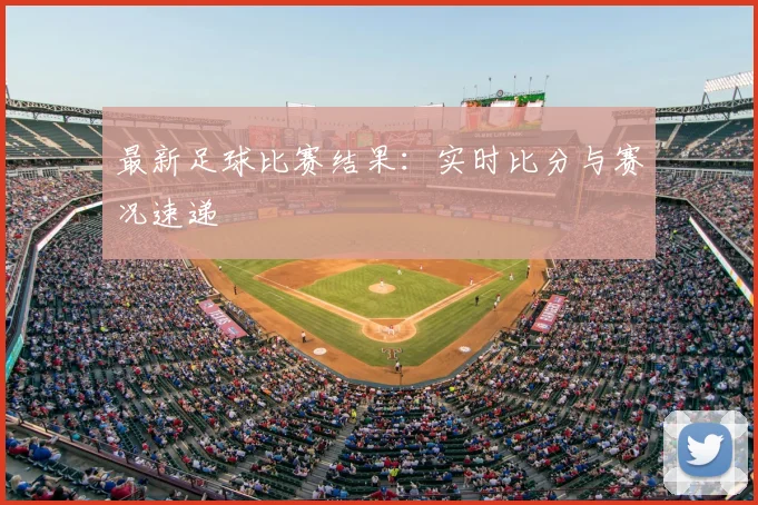 最新足球比赛结果：实时比分与赛况速递
