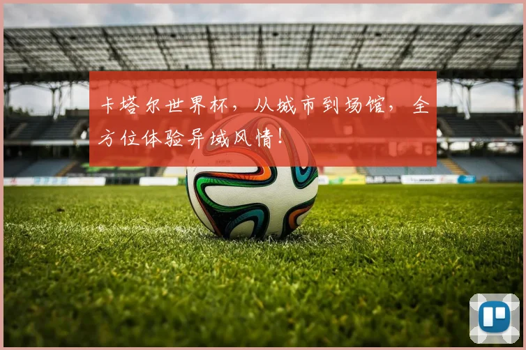 卡塔尔世界杯，从城市到场馆，全方位体验异域风情！