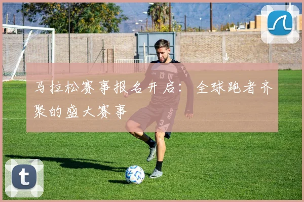 马拉松赛事报名开启：全球跑者齐聚的盛大赛事
