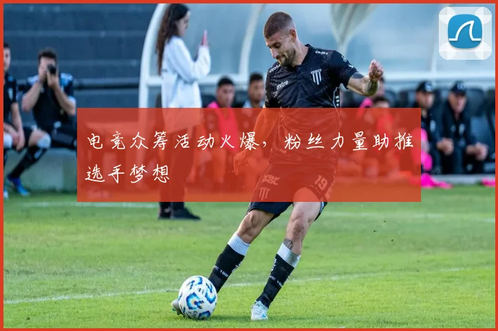 电竞众筹活动火爆,粉丝力量助推选手梦想