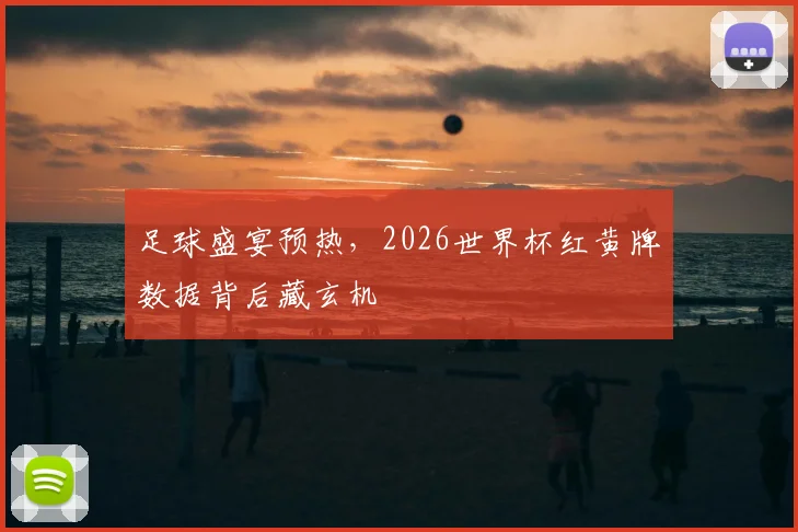 足球盛宴预热,2026世界杯红黄牌数据背后藏玄机