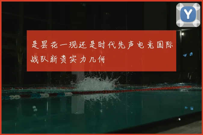 是昙花一现还是时代先声电竞国际战队新贵实力几何