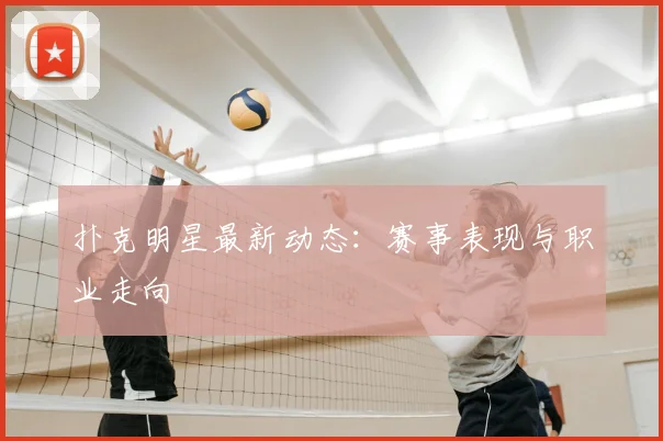 扑克明星最新动态:赛事表现与职业走向