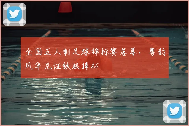 全国五人制足球锦标赛落幕，粤韵风华见证铁狼捧杯