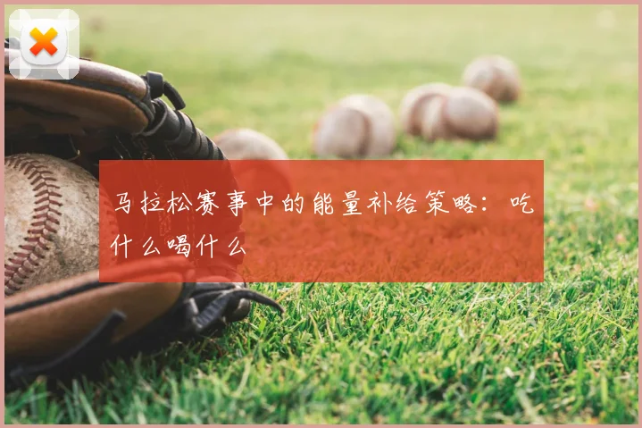 马拉松赛事中的能量补给策略：吃什么喝什么