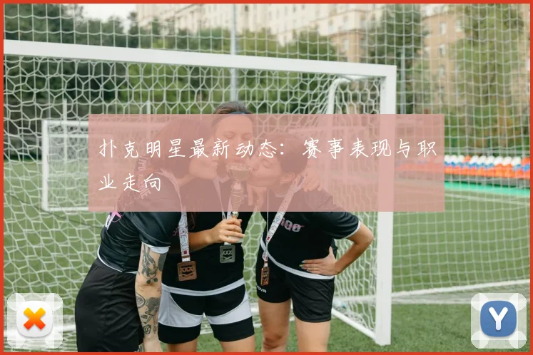 扑克明星最新动态：赛事表现与职业走向