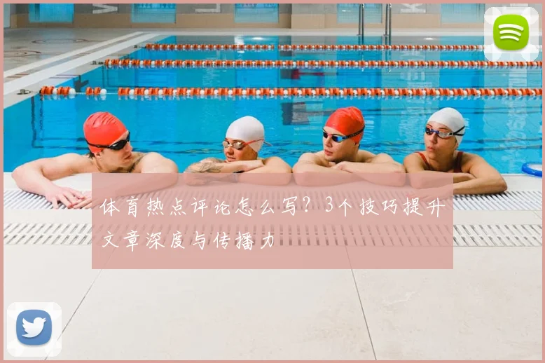 体育热点评论怎么写？3个技巧提升文章深度与传播力