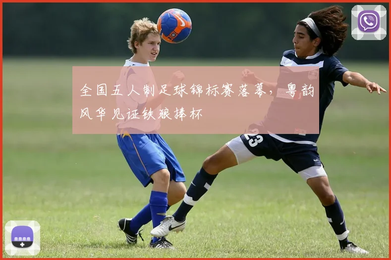 全国五人制足球锦标赛落幕，粤韵风华见证铁狼捧杯