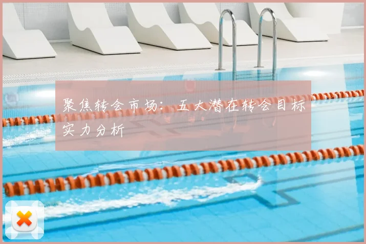 聚焦转会市场：五大潜在转会目标实力分析
