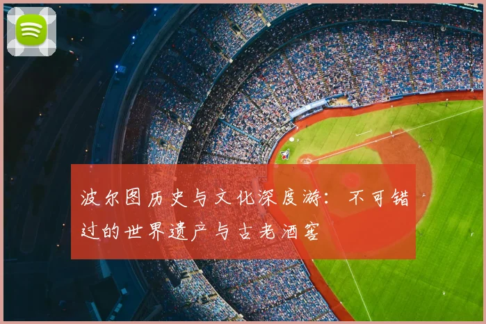 波尔图历史与文化深度游：不可错过的世界遗产与古老酒窖