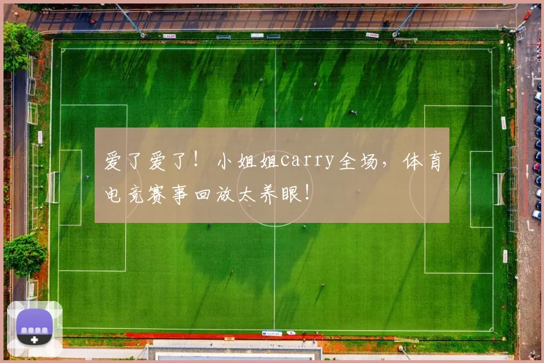 爱了爱了！小姐姐carry全场，体育电竞赛事回放太养眼！