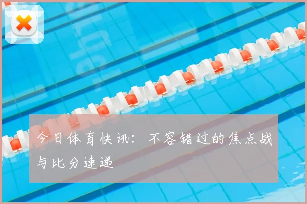 今日体育快讯:不容错过的焦点战与比分速递