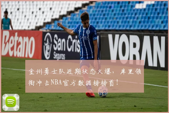 金州勇士队近期状态火爆,库里领衔冲击NBA官方数据榜榜首!