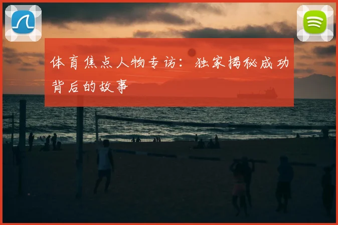 体育焦点人物专访：独家揭秘成功背后的故事
