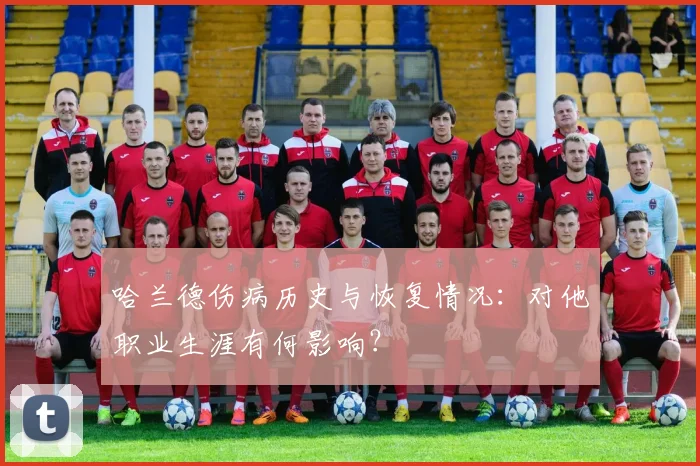 哈兰德伤病历史与恢复情况：对他职业生涯有何影响？
